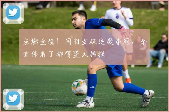 点燃全场!国羽女双逆袭夺冠,李宗伟看了都得竖大拇指
