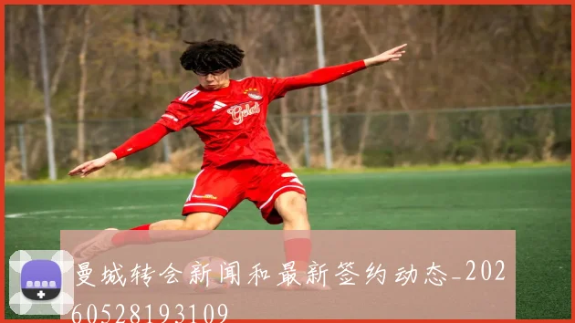 曼城转会新闻和最新签约动态_20260528193109