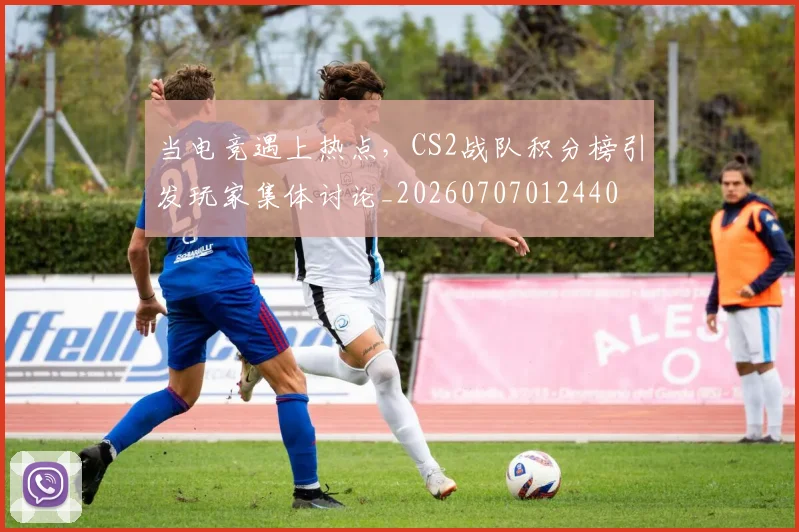 当电竞遇上热点，CS2战队积分榜引发玩家集体讨论_20260707012440