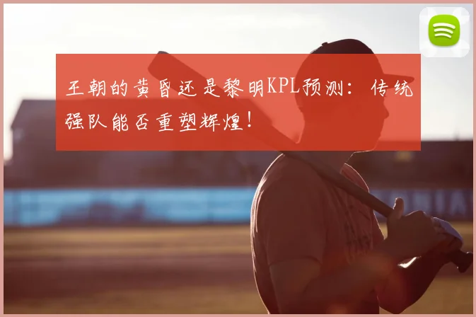 王朝的黄昏还是黎明KPL预测：传统强队能否重塑辉煌！