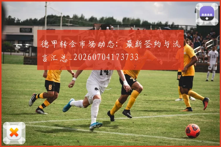 德甲转会市场动态：最新签约与流言汇总_20260704173733