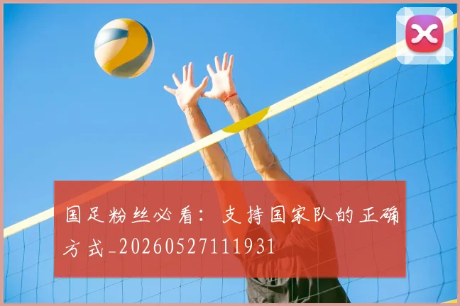 国足粉丝必看：支持国家队的正确方式_20260527111931