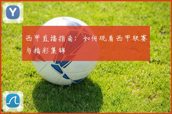 西甲直播指南:如何观看西甲联赛与精彩集锦