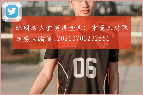 姚明名人堂演讲全文：中英文对照与感人瞬间_20260703232556