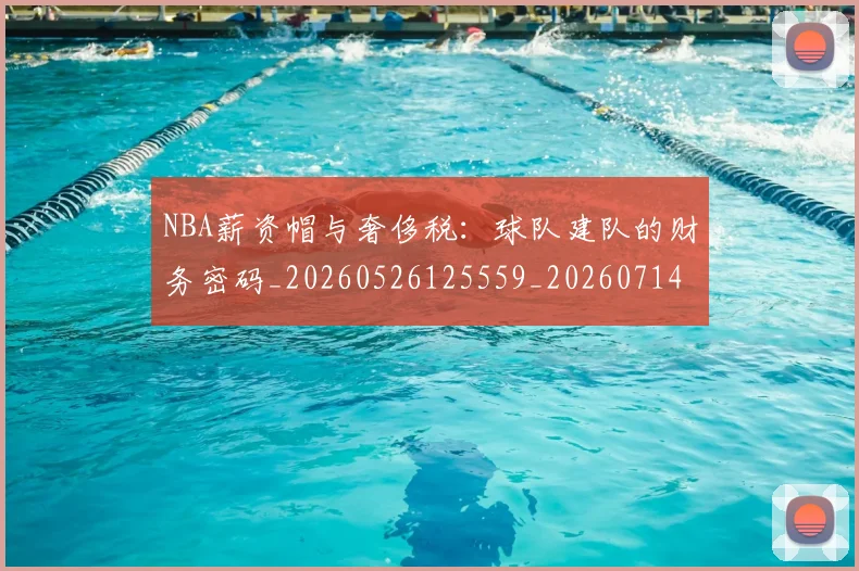 NBA薪资帽与奢侈税：球队建队的财务密码_20260526125559_20260714214511