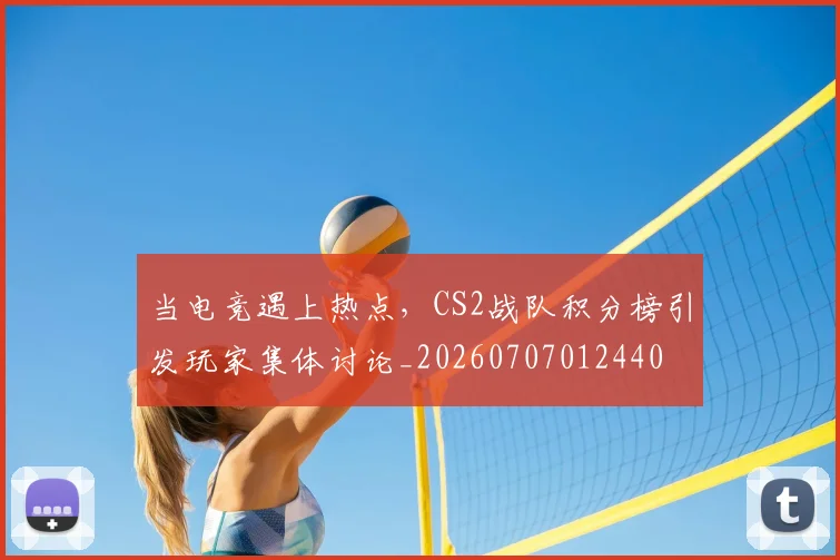 当电竞遇上热点,CS2战队积分榜引发玩家集体讨论_20260707012440