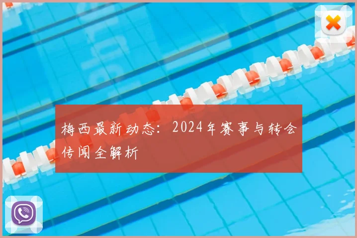 梅西最新动态:2024年赛事与转会传闻全解析
