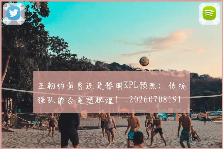王朝的黄昏还是黎明KPL预测：传统强队能否重塑辉煌！_20260708191312