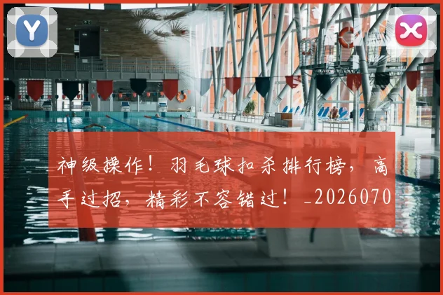 神级操作！羽毛球扣杀排行榜，高手过招，精彩不容错过！_20260708194850