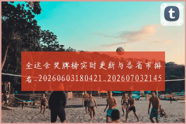 全运会奖牌榜实时更新与各省市排名_20260603180421_20260703214539